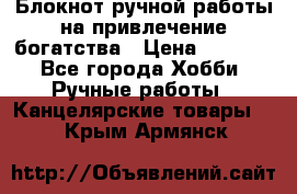 Блокнот ручной работы на привлечение богатства › Цена ­ 2 000 - Все города Хобби. Ручные работы » Канцелярские товары   . Крым,Армянск